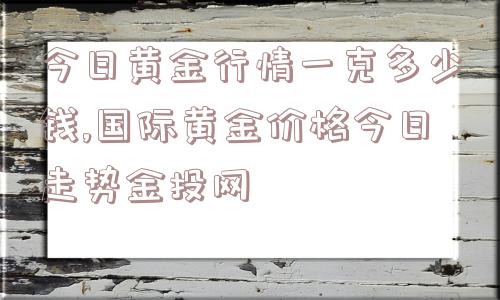 今日黄金行情一克多少钱,国际黄金价格今日走势金投网  第1张