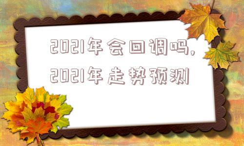 2021年会回调吗,2021年走势预测  第1张