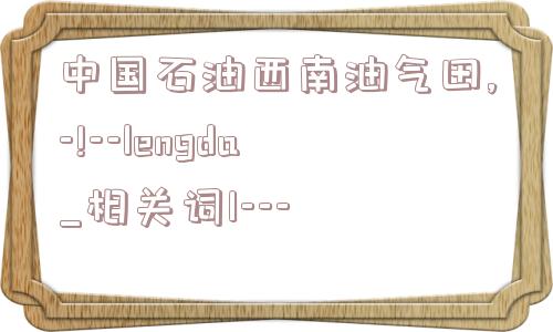 中国石油西南油气田,-!--lengda_相关词1---  第1张