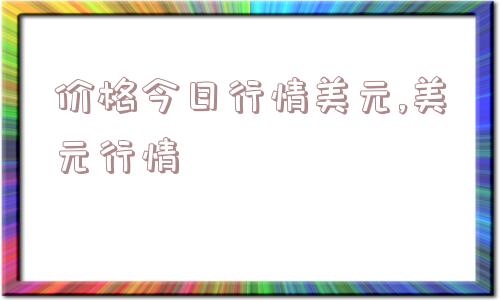 价格今日行情美元,美元行情  第1张