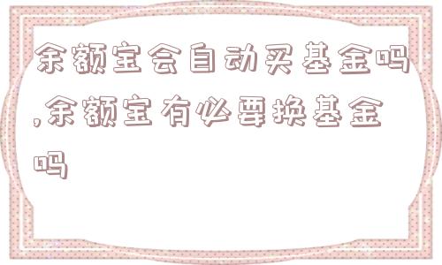 余额宝会自动买基金吗,余额宝有必要换基金吗  第1张