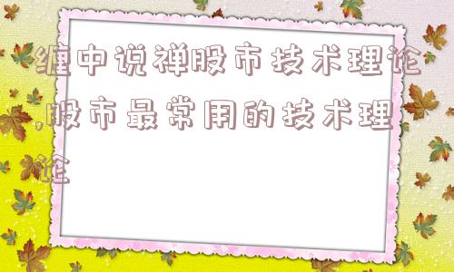 缠中说禅股市技术理论,股市最常用的技术理论  第1张