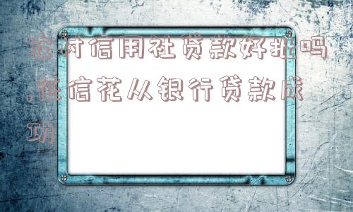 农村信用社贷款好批吗,征信花从银行贷款成功  第1张