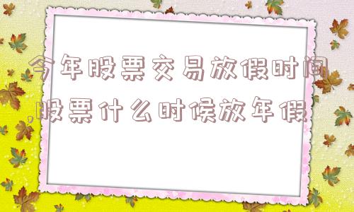 今年股票交易放假时间,股票什么时候放年假  第1张