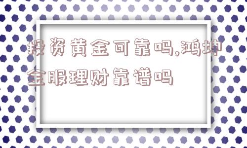 投资黄金可靠吗,鸿坤金服理财靠谱吗  第1张