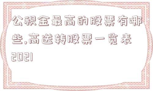 公积金最高的股票有哪些,高送转股票一览表2021  第1张