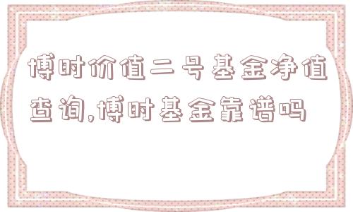 博时价值二号基金净值查询,博时基金靠谱吗  第1张