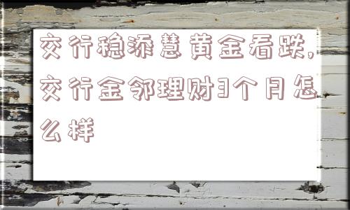 交行稳添慧黄金看跌,交行金邻理财3个月怎么样  第1张