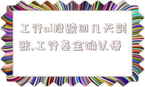 工行ai投赎回几天到账,工行基金确认慢  第1张