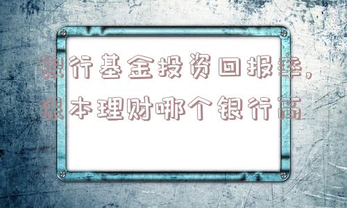 银行基金投资回报率,保本理财哪个银行高  第1张