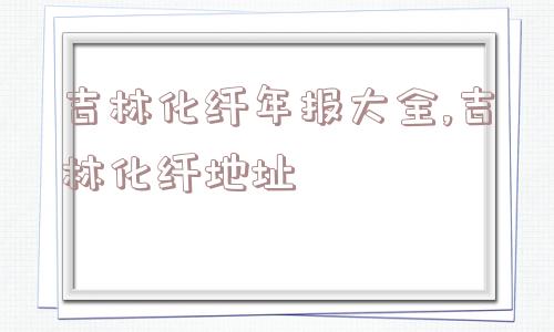 吉林化纤年报大全,吉林化纤地址  第1张