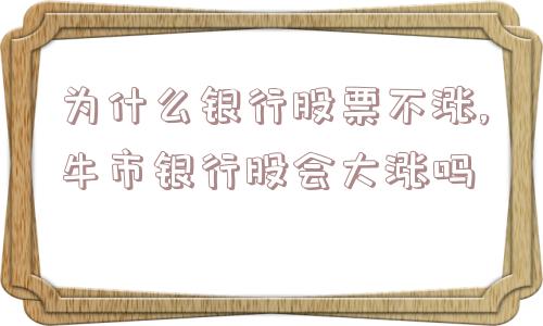 为什么银行股票不涨,牛市银行股会大涨吗  第1张