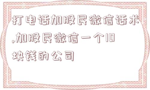 打电话加股民微信话术,加股民微信一个10块钱的公司  第1张