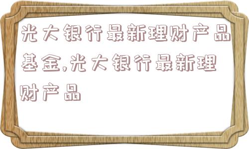 光大银行最新理财产品基金,光大银行最新理财产品  第1张