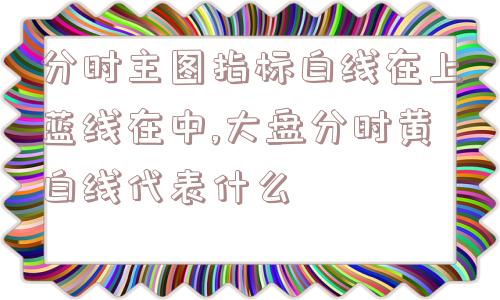 分时主图指标白线在上蓝线在中,大盘分时黄白线代表什么  第1张