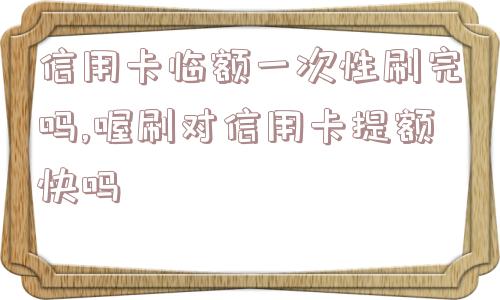 信用卡临额一次性刷完吗,喔刷对信用卡提额快吗  第1张