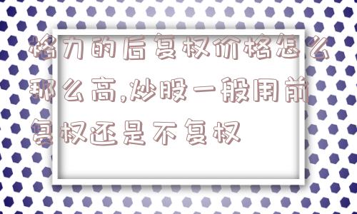 格力的后复权价格怎么那么高,炒股一般用前复权还是不复权  第1张