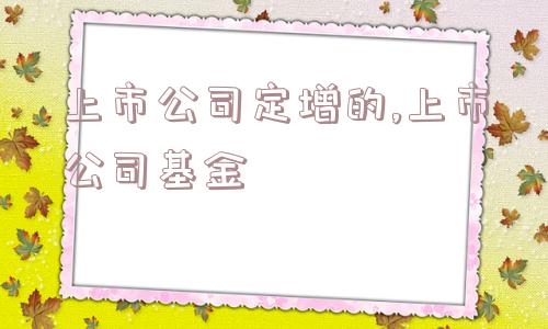 上市公司定增的,上市公司基金  第1张