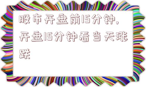 股市开盘前15分钟,开盘15分钟看当天涨跌  第1张