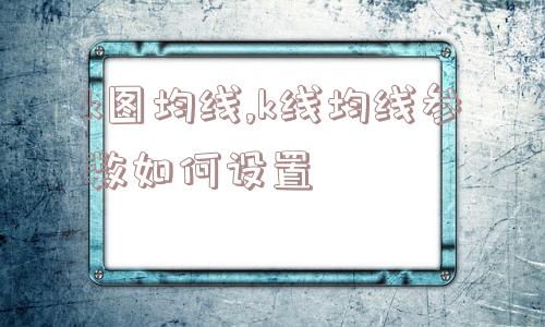 k图均线,k线均线参数如何设置  第1张