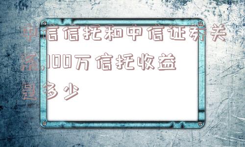 中信信托和中信证券关系,100万信托收益是多少  第1张