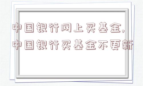 中国银行网上买基金,中国银行买基金不更新  第1张