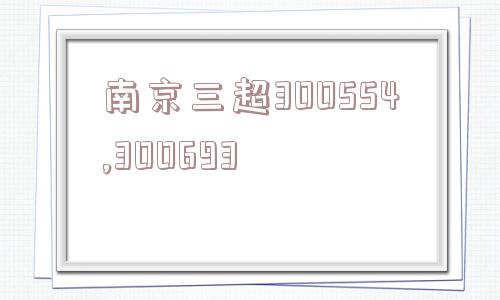 南京三超300554,300693  第1张