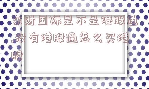 东财国际是不是港股通,没有港股通怎么买港股  第1张