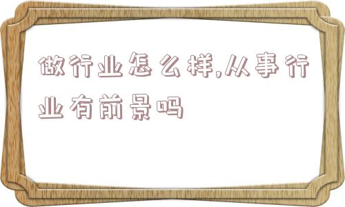 做行业怎么样,从事行业有前景吗  第1张