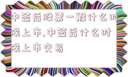 中签后股票一般什么时候上市,中签后什么时候上市交易  第1张