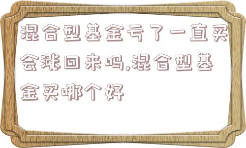 混合型基金亏了一直买会涨回来吗,混合型基金买哪个好  第1张