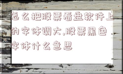 怎么把股票看盘软件上的字体调大,股票黑色字体什么意思  第1张