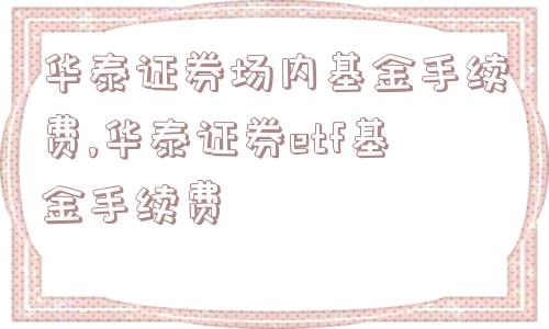 华泰证券场内基金手续费,华泰证券etf基金手续费  第1张