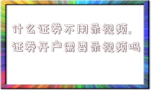 什么证券不用录视频,证券开户需要录视频吗  第1张