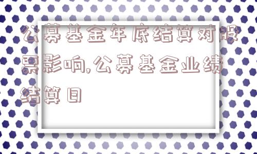 公募基金年底结算对股票影响,公募基金业绩结算日  第1张