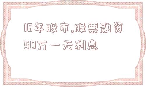 16年股市,股票融资50万一天利息  第1张