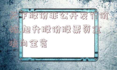 天宇股份非公开发行价格,旭升股份股票资金流向全览  第1张