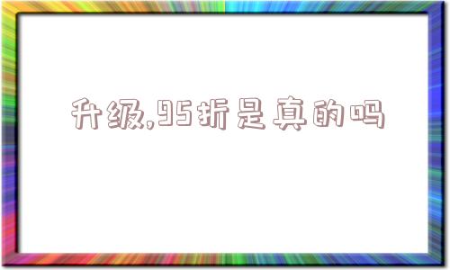 升级,95折是真的吗  第1张