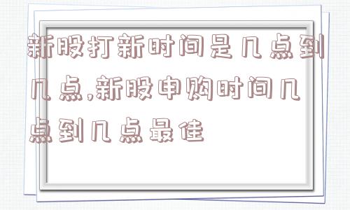 新股打新时间是几点到几点,新股申购时间几点到几点最佳  第1张