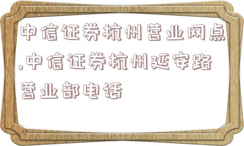 中信证券杭州营业网点,中信证券杭州延安路营业部电话  第1张