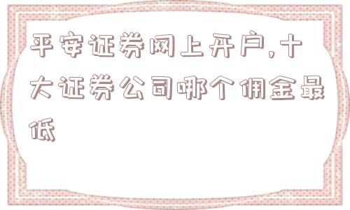 平安证券网上开户,十大证券公司哪个佣金最低  第1张