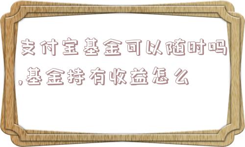 支付宝基金可以随时吗,基金持有收益怎么  第1张