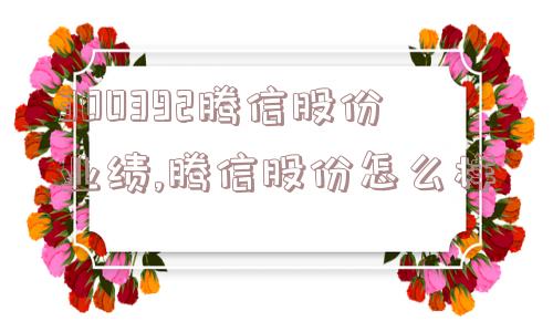 300392腾信股份业绩,腾信股份怎么样  第1张