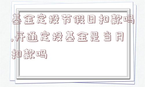 基金定投节假日扣款吗,开通定投基金是当月扣款吗  第1张