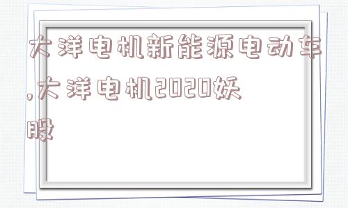 大洋电机新能源电动车,大洋电机2020妖股  第1张