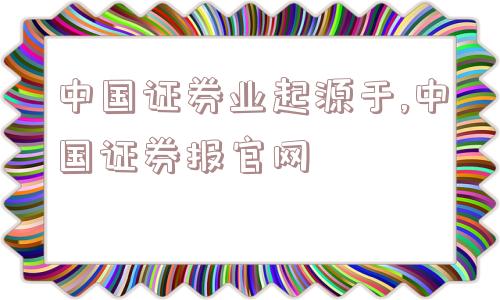 中国证券业起源于,中国证券报官网  第1张