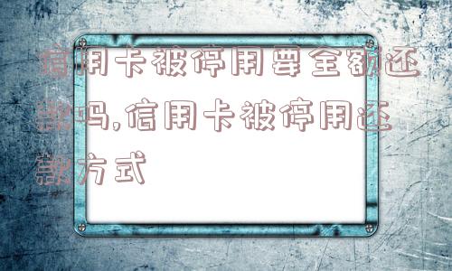 信用卡被停用要全额还款吗,信用卡被停用还款方式  第1张