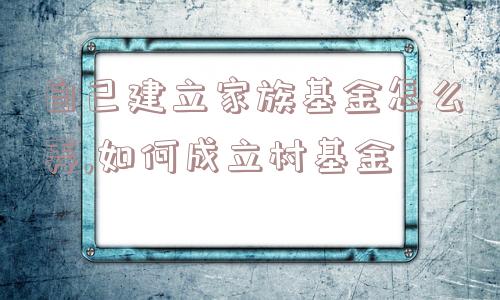 自己建立家族基金怎么弄,如何成立村基金  第1张