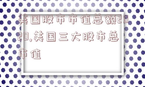 美国股市市值总额2020,美国三大股市总市值  第1张