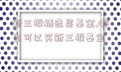 新三板精选层基金,哪里可以买新三板基金  第1张